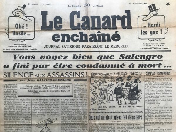 Couac ! | N° 1065 du Canard Enchaîné - 25 Novembre 1936 | Vous voyez bien que Salengro a fini par être condamné à mort... Silence aux assassins, par Jean Galtier-Boissière - L'article est une dénonciation virulente des calomnies ayant conduit au suicide de Roger Salengro, ministre de l'Intérieur sous le Front populaire, dépeint comme une victime de campagnes de diffamation orchestrées par des personnalités de droite et des journaux réactionnaires. Salengro, ancien combattant de la Première Guerre mondiale, a été accusé injustement de désertion. Les principaux instigateurs de ces accusations sont identifiés comme Charles Maurras, Léon Daudet, M. Henriot, M. Bailby, et Chiappe. Galtier-Boissière décrit ces hommes comme des lâches et des profiteurs de guerre, contrastant avec Salengro, un « poilu de première ligne » et un ancien combattant décoré. Salengro a été accusé faussement d’avoir été condamné par un conseil de guerre français pour désertion à l'ennemi. Cependant, il a prouvé son innocence en démontrant qu'il avait été acquitté par un tribunal militaire français, bien que condamné par contumace par un conseil de guerre allemand pour avoir refusé de travailler contre la France. Malgré les preuves de son acquittement, la presse hostile a continué ses attaques, inventant de nouvelles allégations et fabriquant des faux témoignages. Un exemple notable est le commandant Arnould, dont le faux témoignage prétendait que Salengro avait été condamné à mort, alors que les archives militaires prouvent le contraire. Galtier-Boissière critique sévèrement la presse pour son rôle dans cette campagne de diffamation. Malgré les preuves de l'innocence de Salengro, la presse calomnieuse a persisté dans ses mensonges, allant jusqu'à prétendre que des documents avaient été falsifiés ou détruits. Le dénouement tragique est le suicide de Salengro, qui, incapable de supporter la pression et les attaques incessantes, a mis fin à ses jours peu après un triomphe parlementaire qui l'avait officiellement blanchi. L'auteur appelle à une réponse vigoureuse contre les responsables de cette campagne de calomnies. Il réclame des poursuites judiciaires contre les journaux impliqués, des amendes sévères, et une publicité forcée de leurs condamnations pour les humilier publiquement. Il insiste sur le fait que la défense de la liberté de la presse ne doit pas couvrir les actes de diffamation et de provocation. Galtier-Boissière termine en soulignant la nécessité de purger la presse des éléments corrupteurs et de défendre une presse propre et honnête. Pour lui, il ne s'agit pas de restreindre la liberté d'opinion mais de débarrasser la presse des mensonges et des calomnies qui déshonorent la profession et empoisonnent le pays. MM. Léon Daudet, Philippe Henriot et Henri Béraud nous expliquent comment ils ne se sont pas fait tuer, par Pierre Bénard - Cet article est une satire ironique des déclarations de trois personnalités publiques françaises, Léon Daudet, Philippe Henriot et Henri Béraud, qui prétendent avoir été empêchées de mourir en héros pour la France par des complots et des machinations diaboliques. Chacun des trois hommes offre une explication fantaisiste de pourquoi il n'a pas pu se sacrifier sur le champ de bataille pendant la Première Guerre mondiale. Léon Daudet attribue son incapacité à rejoindre l'armée à un prétendu attentat orchestré par la police secrète en collusion avec des agents ennemis. Philippe Henriot prétend avoir été victime d'un mal mystérieux qui l'a empêché de servir au front, une maladie miraculeusement guérie après l'Armistice. Henri Béraud prétend quant à lui avoir été détourné du combat actif et maintenu à l'arrière par des forces occultes et des individus louches. Le ton sarcastique du texte met en lumière le ridicule de ces excuses et la vanité des prétentions de ces hommes à l'héroïsme. En réalité, ils semblent plus préoccupés par leur propre image publique et par la recherche de boucs émissaires pour justifier leur manque de participation active au conflit. En fin de compte, l'auteur souligne l'ironie de leur revendication à l'héroïsme tout en révélant leur caractère vaniteux et auto-congratulant. | 1065