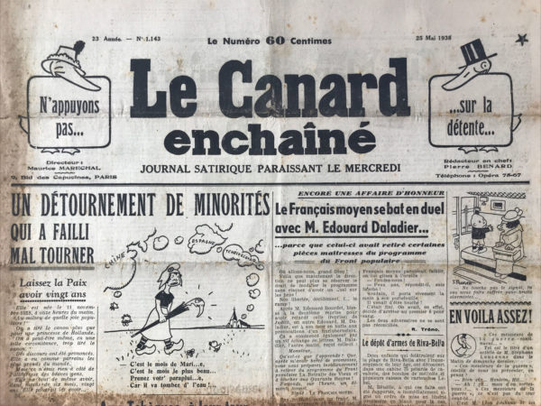 Couac ! | N° 1143 du Canard Enchaîné - 25 Mai 1938 | Laissez la paix avoir vingt ans, par Pierre Bénard - Elle est née le 11 novembre 1918, à onze heures du matin. Au milieu de quelle joie populaire ! On a tiré te canon plus que pour une princesse de Hollande. On a peut-être même, en une telle circonstance, trop tiré le canon. Des discours ont été prononcés. Elle a eu comme parrains les plus grands du monde. Mais ce n'était rien à côté de l'allégresse des braves gens. Elle va tout de même avoir, dans moins de six mois, vingt ans. Elle pourrait les avoir... Si... Comme beaucoup d'enfants trop longtemps désirés et nés de tant de douleurs, elle était chétive.. Elle a eu trop de docteurs. On se demandait à chaque fois : Est-ce qu'il va la sauver ? Et comme on n'en était pas sûr, on changeait de médecin. Chacun avait son traitement, souvent contradictoire. Quelques-uns même étaient un peu brutaux. Et, quand on y réfléchit, il faut tout de même qu'elle ait eu un sacré tempérament pour résister à un régime pareil. Elle a échappé à la Ruhr. Elle a échappé à la faillite du désarmement. Elle a échappé à la remilitarisation de la rive gauche du Rhin. Elle a échappé à l'Anschluss. Toutes les maladies de sa jeunesse. Elle va pourtant avoir vingt ans. Dans six mois. Peut-être, lorsqu'elle aura atteint cet anniversaire, plus forte, ne nous donnera-t-elle plus, enfin les mêmes angoisses ? Laissez-lui avoir vingt ans. Français, Russes, Allemands, Italiens, Anglais, tous ceux qui ont souffert, elle est votre enfant commune. L'avez-vous assez espérée ? Et vous avez déjà fait tant de sacrifices pour elle. Unissez vos efforts pour qu'elle vive. C'est si beau d'avoir vingt ans. Ciné: Jean Gabin - vous devrez voir Quai des Brumes - par Michel Duran - Pierre Mac Orlan, Jacques Prévert, Marcel Carné et avec Jean Gabin, Michel Simon, Pierre Brasseur et Michèle Morgan - | 1143