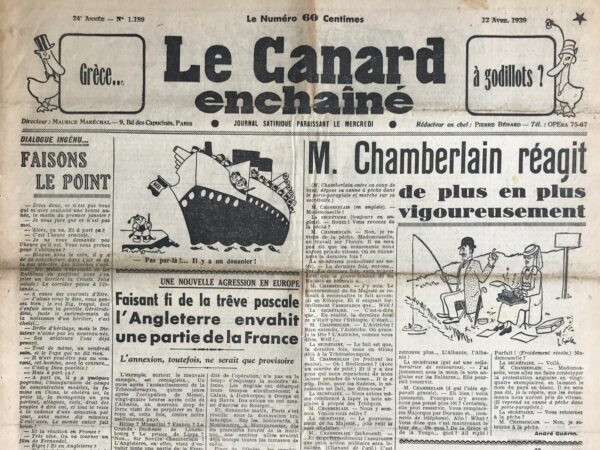 Couac ! | N° 1189 du Canard Enchaîné - 12 Avril 1939 | L'article satirique M. Chamberlain réagit de plus en plus vigoureusement par André Guérin, publié dans Le Canard enchaîné le 12 avril 1939, parodie la politique de réaction tardive et inefficace de Neville Chamberlain face aux agressions territoriales de l'époque. À travers une scène humoristique, Guérin critique l'attitude passive et souvent inadaptée du Premier ministre britannique. Chamberlain est représenté dans un bureau, revenant de la pêche et déterminé à rattraper les événements politiques mondiaux qui semblent le dépasser constamment. La conversation avec sa secrétaire, elle aussi un personnage fictif, met en lumière les nombreux retards et maladresses du gouvernement britannique, notamment en ce qui concerne les crises en Éthiopie, en Autriche, en Tchécoslovaquie, à Memel, et en Albanie. L'humour de l'article réside dans l'absurdité des dialogues et la manière dont Chamberlain semble toujours à la traîne des événements, forçant sa secrétaire à ajuster des notes de protestation qui ne parviennent jamais à anticiper les mouvements des puissances agressives de l'époque. La solution de Chamberlain à la fin, de préparer des protestations génériques avec des espaces vides pour les noms des pays, accentue le ridicule de sa politique de non-intervention. Cette satire mordante souligne l'inefficacité des actions diplomatiques britanniques, dénonçant une politique qui se contente de protestations symboliques plutôt que d'actions décisives, une critique particulièrement pertinente à la veille de la Seconde Guerre mondiale. | 1189 e1708179517241