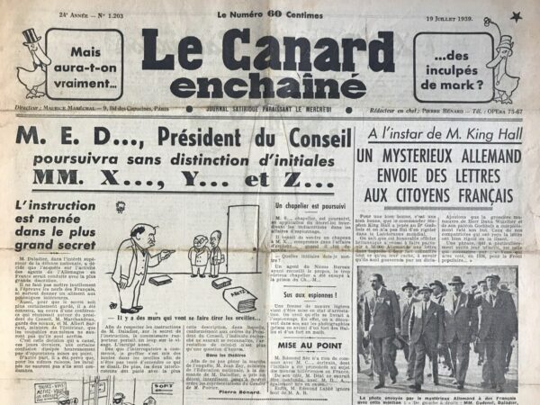 Couac ! | N° 1203 du Canard Enchaîné - 19 Juillet 1939 | M. E.D. Président du Conseil poursuivra sans distinction d'initiales MM. X...,Y... et Z... - par Pierre Bénard - L' instruction est menée dans le plus grand secret - Pierre Bénard, à travers son article publié dans "Le Canard Enchaîné" le 19 juillet 1939, déploie une satire cinglante de la gestion par le gouvernement français dirigé par M. Daladier des agents allemands opérant en France juste avant la Seconde Guerre mondiale. Bénard critique d'abord le secret extrême entourant l'enquête sur les agents allemands, soulignant ironiquement que même les suspects ne sont pas informés de leur arrestation ou de leur condamnation présumée. Il tourne en dérision les précautions prises pour maintenir le calme et l'unité nationale, malgré la menace allemande grandissante. Il poursuit en se moquant de l'absurdité de l'interrogatoire, où les participants portent des masques et utilisent des initiales pour se référer à des noms et des lieux, transformant ainsi une procédure sérieuse en une parodie théâtrale. Bénard utilise également un ton sarcastique pour décrire la communication officielle entourant l'enquête, ridiculisant les déclarations pompeuses qui visent à donner l'impression de progrès significatifs dans la lutte contre l'espionnage allemand. Enfin, l'article critique la politique française envers les réfugiés espagnols, en présentant un traitement dur et indifférent envers ceux qui cherchent refuge en France. En résumé, l'article de Pierre Bénard dans "Le Canard Enchaîné" est une satire mordante de la politique française de préparation face à la menace allemande avant la Seconde Guerre mondiale, mettant en lumière l'absurdité des mesures prises et la superficialité des déclarations officielles. | 1203 e1708179838144