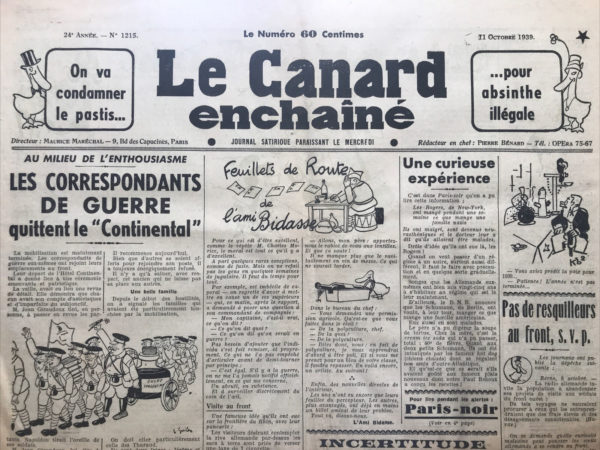 Couac ! | N° 1215 du Canard Enchaîné - 11 Octobre 1939 | AU MILIEU DE L'ENTHOUSIASME LES CORRESPONDANTS DE GUERRE quittent le "Continental " par Pierre Bénard - L'article de Pierre Bénard, publié dans "Le Canard enchaîné" le 11 octobre 1939, présente de manière satirique et ironique le départ des correspondants de guerre de l'Hôtel Continental au début de la Seconde Guerre mondiale. Pierre Bénard utilise un ton humoristique et moqueur pour dépeindre le départ des correspondants de guerre, soulignant l'ironie et l'absurdité de la situation à travers des descriptions exagérées. Dès le titre, "Au milieu de l'enthousiasme", il introduit une ambiance de cérémonie patriotique excessive, parodiant la mise en scène grandiloquente de leur départ. L'article commence par une mise en contexte sérieuse mais rapidement dérive vers une série de jeux de mots et de clins d'œil satiriques. Par exemple, la référence à Napoléon tirant l'oreille de ses soldats est détournée pour amuser le lecteur. De même, la "coupe de la censure" que portent les correspondants de guerre est une allusion subtile aux contraintes et aux limites imposées par la censure militaire. La critique se poursuit avec la description des correspondants de guerre marchant d'un pas "allègre", mais "du pied gauche", soulignant l'absurdité de cette précision militaire dans un contexte où la guerre fait rage. Les jeux de mots sur les "mots héroïques" et les préparatifs exagérés ajoutent à l'ironie de la situation, contrastant avec la réalité souvent sombre et tragique du conflit. Bénard n'oublie pas de souligner l'aspect humain avec le cas de M. Edouard Helsey, un vétéran des correspondants de guerre depuis la Première Guerre mondiale, mettant en lumière son engagement et son refus de céder sa place malgré les circonstances difficiles. En conclusion, l'article de Pierre Bénard est un exemple réussi de satire journalistique qui utilise l'exagération, les jeux de mots et les contrastes comiques pour critiquer subtilement les conventions et les absurdités de la guerre et de la propagande. À travers ces lignes, Bénard nous invite à réfléchir sur les représentations publiques de l'engagement patriotique et militaire, tout en nous divertissant avec un regard piquant et plein d'esprit sur les événements de son époque. | 1215