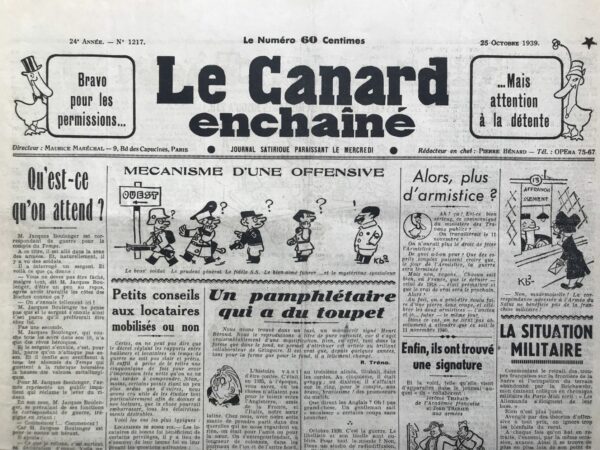 Couac ! | N° 1217 du Canard Enchaîné - 25 Octobre 1939 | Qu'est-ce qu'on attend ?  - L'article satirique de Pierre Bénard, publié dans "Le Canard enchaîné" le 25 octobre 1939, se moque de manière subtile et ironique du discours guerrier et de l'attente impatiente d'action militaire pendant la Seconde Guerre mondiale. Pierre Bénard utilise un ton sarcastique et humoristique pour dépeindre Jacques Boulenger, un correspondant de guerre pour Le Temps, qui s'entretient avec un sergent sur le front. Boulenger interprète l'ennui du sergent comme une frustration de ne pas être assez actif, ce à quoi il attribue des motivations héroïques et une impatience pour l'action militaire. L'article ridiculise la perspective de Boulenger, qui, confortablement installé dans sa routine de correspondant de guerre, projette ses propres désirs de bravoure sur les soldats. Bénard souligne l'ironie de la situation où Boulenger, habitué à ses nuits dans un lit confortable, rêve de grandes batailles alors que le sergent, dans la réalité du front, exprime simplement son ennui de manière plus pragmatique. Le langage utilisé par Bénard est rempli de jeux de mots et d'antithèses, comme l'opposition entre "travailler" pour l'armée et le "chômage" militaire forcé, accentuant ainsi l'absurdité de vouloir transformer l'ennui en une quête perpétuelle d'action. La critique sous-jacente porte sur la glorification de la guerre et la manière dont certains journalistes, loin du front, idéalisent et interprètent les sentiments des soldats selon leurs propres perspectives confortables. En conclusion, cet article de Pierre Bénard dans "Le Canard enchaîné" offre une réflexion satirique sur les perceptions de l'ennui et de l'action militaire pendant la guerre. À travers l'exagération comique et les contradictions soulignées, Bénard invite à une réflexion critique sur les discours héroïques et les attentes souvent déconnectées de la réalité sur le front. | 1217 1