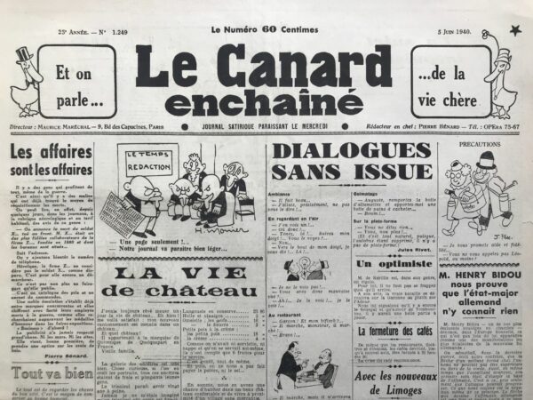 Couac ! | N° 1249 du Canard Enchaîné - 5 Juin 1940 | Dernier numéro publié et début de l'hibernation pour le Canard, jusqu'à la Libération.Le rationnement, la pénurie de papier, la censure et l'occupation rendent impossible la poursuite de l'activité. Le 5 juin 1940 paraissait le no 1249 du « journal satirique paraissant le mercredi ».  Il faudra attendre — quatre ans, trois mois et un jour plus tard — le 6 septembre 1944 pour que sorte des presses le no 1250. Jamais « Le Canard » n'aura été aussi en retard au rendez-vous avec ses lecteurs. Le 5 juin 1940, c'est le commencement de la débâcle. Les Allemands déferlent sur Paris. Ils y entreront le 14. Dans ce dernier numéro d’« avant », « Le Canard », conformément à sa tradition et à sa fonction, tâche de conserver sa bonne humeur. Mais le cœur n'y est pas, d'autant coupé de la plupart de ses rédacteurs qui sont aux armées. « Les événements actuels prêtent peu à la rigolade », observe-t-il sobrement. "Le Canard sous la plume de Pierre Bénard, son rédacteur en chef, brocarde les profiteurs de guerre qui « ont déjà trouvé le moyen de réquisitionner les morts", la publicité qui a pris « une option sur les croix de bois », les journalistes — sic qui prouvent que "l'état-major allemand n'y connaît rien". Avec un humour amer, alors que tant de gens meurent sous les balles, les bombes et les obus, « Le Canard » note dans sa dernière manchette : " Et on parle... de la vie chère ". Le numéro 1249, en application de la réglementation sur les restrictions de papier, ne paraît que sur deux pages. « Le Canard » s'en excuse auprès de ses lecteurs et, optimiste incorrigible, ajoute : « Mais déjà nous prenons nos dispositions pour leur offrir, à bref délai, dans la limite des possibilités, une meilleure présentation... » Le bref délai allait se prolonger longtemps. « Le Canard » signale enfin que, dans sa première page, "48 lignes ont été censurées". Jusqu'au bout, Anastasie — rebaptisée par « Le Canard » Lodoïska en 1939 — aura fait son office. Si la France a perdu la guerre, ce ne sera vraiment pas sa faute. Replié dans le centre de la France, comme tous les journaux, « Le Canard » apprend la signature de l'armistice le 24 juin et la fin de la République. Il ne reparaîtra pas. Il n'a plus sa place dans la presse de l'Occupation, ni à Paris sous la botte allemande ni à Vichy sous la censure vichyssoise, d'autant plus que Laval, un des nouveaux maîtres du jour, le poursuit de sa vindicte personnelle : il n'a jamais pardonné une chanson pourtant délicieuse de Pierre Bénard sur le mariage de sa fille, " José la belle " avec le comte de Chambrun... - publiée à la Une du Canard du 14 Août 1935 - Pendant plus de quatre ans « Le Canard » disparaît des kiosques. Mais un jour, en 1942, des avions de la Royal Air Force parachutent au-dessus de la France, à des centaines de milliers d'exemplaires, une édition merveilleusement pirate du « Canard » fabriquée à Londres par l'équipe de la BBC « Les Français parlent aux Français » Quand, après quinze cent cinquante-deux jours d'absence forcée, « le Canard » renait au grand jour le 6 septembre 1944, sa joie est teintée de tristesse, car Maurice Maréchal, son fondateur, est mort en 1943. Dans ses "Propos pour nos lecteurs", Pierre Bénard salue sa mémoire en même temps qu'il représente l'équipe du journal. La manchette "Courir pour Dantzig" mérite une explication. En 1916, la même semaine que "Le Canard" s'était créé un quotidien de gauche, "L'Œuvre" promis à une brillante carrière. Mais, peu avant 1939, "L'Œuvre" revendue, tomba sous la coupe d'un ancien député et ministre socialiste devenu hitlérophile, Marcel Déat, qui signa un éditorial retentissant dans lequel il disait refuser de « mourir pour Dantzig » et d'envisager une guerre pour prêter assistance à la Pologne. Cinq ans plus tard, Kollaborateur forcené, ministre de Vichy, il allait être un des premiers à se carapater à Sigmaringen. D'où la manchette du « Canard ». Le numéro 1250 ne devait pas tenir les promesses contenues dans le numéro 1249 d'assurer aux lecteurs "une meilleure présentation du Canard". Bien au contraire, c'est seulement sur une page demi-format que le journal put sortir. Et il en coûta aux lecteurs 3 francs, contre 60 centimes le 5 juin 1940. C'est la plus forte hausse de prix jamais pratiquée d'un numéro à l'autre. Il est vrai qu'il ne s'agissait plus tout à fait du même franc. Roger FRESSOZ, Canard Enchaîné du 29 Août 1984 - Numéro imprimé sur 2 pages (au lieu de 4), à cause de la censure, cherté et rareté du papier...   | 1249