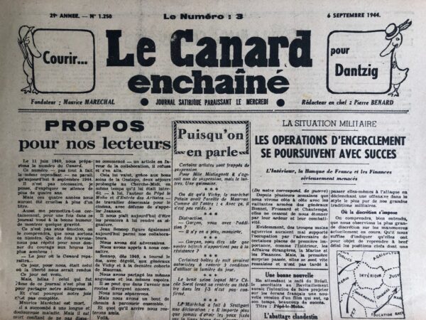 Couac ! | N° 1250 du Canard Enchaîné - 6 Septembre 1944 | Le 5 juin 1940 paraissait le no 1249 du « journal satirique paraissant le mercredi ».  Il faudra attendre — quatre ans, trois mois et un jour plus tard — le 6 septembre 1944 pour que sorte des presses le no 1250. Jamais « Le Canard » n'aura été aussi en retard au rendez-vous avec ses lecteurs. (...) Pendant plus de quatre ans « Le Canard » disparaît des kiosques. Mais un jour, en 1942, des avions de la Royal Air Force parachutent au-dessus de la France, à des centaines de milliers d'exemplaires, une édition merveilleusement pirate du « Canard » fabriquée à Londres par l'équipe de la BBC « Les Français parlent aux Français » Quand, après quinze cent cinquante-deux jours d'absence forcée, « le Canard » renait au grand jour le 6 septembre 1944, sa joie est teintée de tristesse, car Maurice Maréchal, son fondateur, est mort en 1943. Dans ses « Propos pour nos lecteurs", Pierre Bénard salue sa mémoire en même temps qu'il représente l'équipe du journal. La manchette « Courir pour Dantzig" mérite une explication. En 1916, la même semaine que « Le Canard s'était créé un quotidien de gauche, « L'Œuvre promis à une brillante carrière. Mais, peu avant 1939, « L'Œuvre" revendue, tomba sous la coupe d'un ancien député et ministre socialiste devenu hitlérophile, Marcel Déat, qui signa un éditorial retentissant dans lequel il disait refuser de « mourir pour Dantzig » et d'envisager une guerre pour prêter assistance à la Pologne. Cinq ans plus tard, Kollaborateur forcené, ministre de Vichy, il allait être un des premiers à se carapater à Sigmaringen. D'où la manchette du « Canard ». Le numéro 1250 ne devait pas tenir les promesses contenues dans le numéro 1249 d'assurer aux lecteurs « une meilleure présentation du Canard". Bien au contraire, c'est seulement sur une page demi-format que le journal put sortir. Et il en coûta aux lecteurs 3 francs, contre 60 centimes le 5 juin 1940. C'est la plus forte hausse de prix jamais pratiquée d'un numéro à l'autre. Il est vrai qu'il ne s'agissait plus tout à fait du même franc. Roger FRESSOZ, Canard Enchaîné du 29 Août 1984 - PROPOS pour nos lecteurs - Cet article émouvant de Pierre Benard rend hommage à la mémoire de Maurice Maréchal, l'âme du journal Le Canard, qui est décédé après une longue maladie. Benard exprime le chagrin de ne pas pouvoir partager pleinement la joie de la réapparition du journal avec Maréchal, mais souligne sa certitude que le journal survivra grâce à son esprit. Il mentionne également d'autres collaborateurs absents, certains temporairement et d'autres pour toujours, et accueille de nouveaux noms dans l'équipe, dont Henri Jeanson et Jean Sennep, qui ont rejoint le journal après avoir rejeté la collaboration avec le régime de Vichy. Ce texte témoigne à la fois du deuil et de l'espoir qui accompagnent le renouveau du journal après des années de silence. Lettres ou pas Lettres - Louis-Ferdonnet Céline ou le voyage au bout de l'Anschluss... Cet article satirique, évoque de manière ironique les démarches de Louis-Ferdinand Céline pour obtenir la nationalité allemande pendant la Seconde Guerre mondiale. Il est présenté comme un individu au tempérament bruyant dans ses écrits, mais qui manque de courage dans la vie quotidienne. Malgré ses tentatives pour obtenir la nationalité allemande, il est finalement refusé et se retrouve dans une situation précaire alors que les forces alliées avancent. L'auteur se moque de lui en le décrivant comme paniqué et abandonné de tous, fuyant vers Berlin. Il conclut en ironisant sur les convictions de Céline, en racontant une anecdote où il a tenté sans succès de faire composer un ballet, suggérant ainsi un manque de sincérité dans ses prétendues convictions.   | 1250 2 rotated