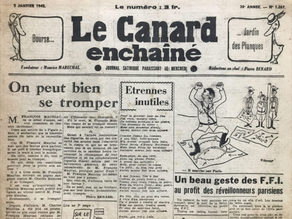 Couac ! | N° 1267 du Canard Enchaîné - 3 Janvier 1945 | L'article satirique de Pierre Bénard, intitulé On peut bien se tromper, publié dans Le Canard Enchaîné le 3 janvier 1945, se moque subtilement de François Mauriac et d'autres personnalités publiques de l'époque, en utilisant l'ironie pour aborder des questions politiques et morales sensibles de l'après-guerre. Bénard commence par souligner l'attitude conciliatrice de François Mauriac qui, dans un article récent du Figaro, exprime le désir de réconciliation après des périodes de controverses et de conflits. Mauriac est présenté comme quelqu'un prêt à pardonner et à admettre que tout le monde peut se tromper. L'auteur rappelle ensuite une polémique antérieure entre François Mauriac et Charles Maurras, soulignant que les deux écrivains se sont mutuellement critiqués de manière acerbe, mais que Maurras a depuis été emprisonné. Bénard ironise en disant que la justice a tranché sur ce point, laissant entendre qu'il n'y a plus de débat possible sur qui avait tort ou raison. Il fait également référence à Pierre Laval, homme politique controversé de l'époque, en suggérant que sa présence à Sigmaringen, en Allemagne, est due à ses propres erreurs de jugement. Bénard commente de manière sarcastique que ceux qui n'agissent pas ne se trompent jamais, impliquant ainsi que Laval, en agissant, s'est forcément trompé. Enfin, l'article aborde la question des collaborateurs et des prisonniers en soulignant l'ironie de la situation : certains individus sont loués ou pardonnés tandis que d'autres, comme les déportés, sont oubliés ou minimisés dans leur souffrance et leur contribution. Bénard conclut en critiquant l'attitude de Mauriac envers ces questions, insinuant qu'il pourrait se tromper de nouveau dans ses attentes concernant les prisonniers ou les collaborateurs repentis. En résumé, l'article de Pierre Bénard utilise l'ironie pour pointer du doigt les contradictions et les ambiguïtés morales de l'époque, tout en critiquant avec subtilité les attitudes et les positions de certaines figures publiques après la Seconde Guerre mondiale. | 1267