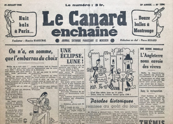 Couac ! | N° 1294 du Canard Enchaîné - 11 Juillet 1945 | Dans l'article On n'a, en somme, que l'embarras du choix par R. Tréno, publié dans *Le Canard Enchaîné* le 11 juillet 1945, l'auteur traite avec humour et sarcasme le référendum constitutionnel prévu pour le 14 octobre. Le ton est critique et ironique, mettant en lumière l'absurdité perçue des choix offerts aux Français. L'auteur commence par exprimer une clarté apparente dans les décisions à prendre, mais il se moque des "mauvais esprits" qui pourraient être sceptiques. Le référendum est présenté comme une décision entre deux styles de gouvernance : "la cuisine de la IIIe République" ou celle "du mess des officiers", symbolisant respectivement un retour à l'ancien régime parlementaire ou une nouvelle forme de gouvernance plus autoritaire. Tréno souligne l'ironie de la situation en expliquant que le peuple a le choix entre une forme de dictature et la Constitution de 1875, que l'on a largement dénigrée. Il critique la stabilité ministérielle, l'instabilité étant une caractéristique majeure de la République précédente. Selon lui, dans le nouveau système proposé, le gouvernement aurait le pouvoir de dissoudre la Chambre, inversant ainsi les rôles traditionnels. Il mentionne aussi avec humour l'enthousiasme des Corses pour les élections fréquentes, suggérant que cela apporterait une prospérité sans précédent à cette région. Enfin, l'article se termine par une note moqueuse envers des figures politiques comme Herriot, Jeanneney et Marin, les présentant comme des "vieux jetons" qui ont réussi à surprendre par leur capacité à influencer et à manipuler les événements actuels. En résumé, cet article utilise le sarcasme pour critiquer le référendum constitutionnel, mettant en évidence l'absurdité des choix offerts et la manipulation politique en jeu. | 1294