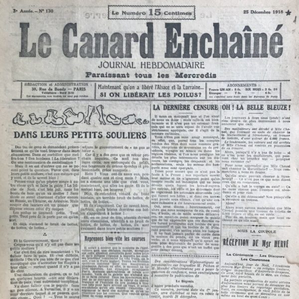 Couac ! | N° 130 du Canard Enchaîné - 25 Décembre 1918 | Sous la Coupole RÉCEPTION DE Mgr HERVÉ La Cérémonie — Les Discours — Les Couronnes, par Henri Béraud - Ce texte humoristique raconte la réception de "Mgr Hervé" à l'Académie française, avec une touche satirique sur les traditions et les personnages impliqués. L'arrivée de Mgr Hervé est décrite comme un événement mondain majeur, attirant l'attention de l'élite parisienne. L'ironie se manifeste dans des détails tels que le choix de la tenue extravagante de Mgr Hervé, attribuée à une erreur du costumier. Les discours lors de la cérémonie sont également tournés en dérision, avec M. Hanotaux couvrant Mgr Hervé de critiques sarcastiques avant de lui demander de prononcer l'éloge funèbre de son prédécesseur, M. Paul Bourget. Cependant, Mgr Hervé, visiblement ivre, se trompe de personne et prononce un éloge funèbre pour Bourget au lieu de l'éloge protocolaire attendu. Cela provoque une réaction houleuse de la part de Bourget et du public. Malgré ces incidents, la journée se conclut par la remise de prix et de couronnes, avec une mention humoristique de la fin abrupte de la cuite de Mgr Hervé, arrêté par les agents et conduit à l'infirmerie. En somme, le texte dépeint une atmosphère de comédie et de chaos lors de cette réception académique. | 130