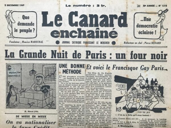 Couac ! | N° 1315 du Canard Enchaîné - 5 Décembre 1945 | Dans son article Et voici le Francisque Gay Paris... publié le 5 décembre 1945 dans Le Canard Enchaîné, R. Tréno utilise l'humour et la satire pour critiquer la situation politique et sociale de Paris en cette période de fin d'année. Le titre de l'article fait référence à Francisque Gay, alors membre du gouvernement, et joue sur l'idée que sa présence est représentative d'un programme de réjouissances destinées à redonner aux Français "la joie de vivre", malgré une situation difficile. Tréno commence par établir un contraste ironique entre les attentes des fêtes de fin d'année et la réalité morose que Paris offre. Il mentionne un "plan de détresse" élaboré par le Conseil des ministres, un terme choisi de manière sarcastique pour décrire les tentatives gouvernementales de remonter le moral des Parisiens. L'auteur décrit une nuit parisienne plongée dans l'obscurité, rappelant les restrictions et les pénuries encore présentes après la guerre. Les vitrines des magasins sont "éclairées au néant" et l'obélisque est à peine visible à la lumière d'une cigarette. Cette description évoque une atmosphère presque apocalyptique et fantomatique. Tréno poursuit en se moquant des lieux de divertissement. Il mentionne que les cinémas sont fermés, sauf ceux qui projettent des films de René Clair, et que Jean Lumière est interdit au music-hall. Même la Comédie-Française souffre de l'absence de ses stars. Cette critique s'étend à M. Luitet, préfet de police, dont la possible affectation en Algérie est mentionnée avec une touche d'ironie. L'auteur partage ensuite une visite fictive des boîtes de nuit parisiennes, décrivant de manière humoristique et exagérée une scène où l'obscurité règne en maître. L'interaction avec une "allumeuse" suédoise qui s'avère être une "sombre négresse" une fois la lumière revenue, ajoute une touche comique et critique de la confusion et des malentendus causés par l'obscurité. Tréno termine son récit avec la mention du prix exorbitant du champagne et l'interaction avec un G.I., tout en soulignant l'absurdité de la situation avec la présence d'un chef d'îlot. Cette nuit "opaque" de Paris n'est qu'un prélude à ce qui pourrait être une nuit de Noël tout aussi décevante. L'article de R. Tréno est une critique acerbe de la situation à Paris en décembre 1945, utilisant l'ironie pour souligner les échecs et les absurdités des efforts gouvernementaux pour améliorer le moral des citoyens. À travers des descriptions vivantes et humoristiques, il peint un tableau sombre mais comique de la vie nocturne parisienne, tout en mettant en lumière les problèmes sociaux et économiques persistants. | 1315 1