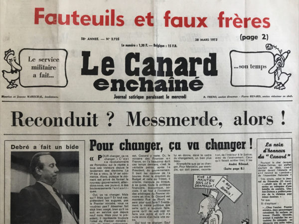 Couac ! | N° 2735 du Canard Enchaîné - 28 Mars 1973 | Reconduit ? Messmerde alors ! -Debré a fait un bide - pour changer ça va changer ! - la noix d'honneur du Canard - le crime paye - pour Chaban c'était écrit - un pays de hors la loi - le mur du con - bricolage à l'Elysée - Mlle Chopinet virée de Polytechnique - les frères Willot au perchoir - coups de Carnac - Vannes pour Marcellin - les munitions du petit frère - grand jeu du chat perché - le pétrole nous met dans le pétrin - les joyeux bains de Biarritz - les grilles du Luxembourg - une lacune comblée par le prix noble de l'humour - l'argent bat la campagne - les rothschild partout - Zaïre ah ! ça ira - un poste d'avenir dans le cinéma u.d.r. dialoguiste (avec le monde ouvrier) - en place pour l'instruction - une femme très recherchée - l'héritier une bonne fortune pour Belmondo - un art qui se perd la fessée - ras-le-croquebol ! - la débâcle | 2735