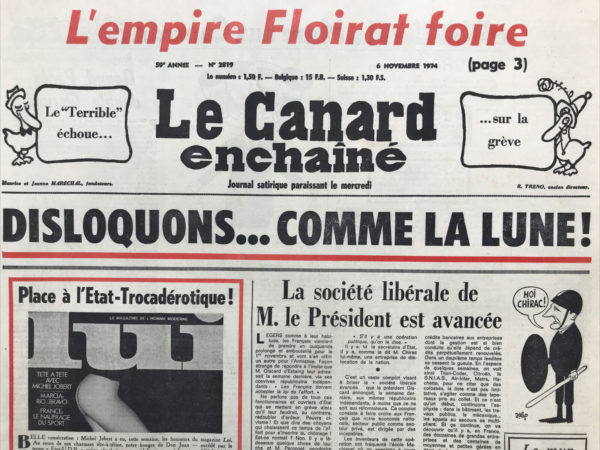 Couac ! | N° 2819 du Canard Enchaîné - 6 Novembre 1974 | L'empire Floirat foire - Le « terrible » échoue sur la grève - disloquons ... comme la lune  ! Place à l'état Trocadérotique - la société libérale de Monsieur le Président est avancée - l'amiral de Joybert arrêté pour « dislocation de la nation » ? Les comptes des 1000 et un puits  : ainsi parla Mohamed Shah - Quand Ponia double Giscard - Après la Hollande la Suisse  : Chirac placier en zincs - En pleine Fourcagade ! … Europe 1, Matra, Emo, etc Sylvain floire… le Big bazar Hachette - nouveau conflit pour Israël : ça tourne baron - le Nemo pour rire  : Giscard plonge et flotte – Marseille (bouche d'égout du Rhône) - armée : le saumon du chef - la cagnotte du Négus - 27e salon de l'enfance : allons enfants… honneur aux vieilles dames - quand les benêts volent Giscard est chef d'escadrille -  l'enfer vert en complet-veston - théâtre : timon d'Athènes - cinéma : l'heure de la libération a sonné - Borsalino and co - la vase de Soisson - | 2819