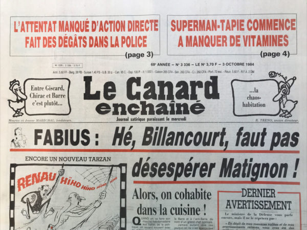 Couac ! | N° 3336 du Canard Enchaîné - 3 Octobre 1984 | L'attentat manqué d'action directe fait des dégâts dans la police - Superman Tapie commence à manquer de vitamines - la grande crainte de l'état-major des armées : une pluie de sauterelles dans les casernes - salon de l'auto et des charrettes : comment acheter au rabais une voiture fantôme – Renault : la direction patine pendant les débrayages - action directe avait prévenu, la police n'y avait pas cru : la véritable histoire d'une bombe de 23 kilos à la fourrière - la guerre du sport entre télés : coups tordus et entorses… le Bang ! des siciliens - | 3336