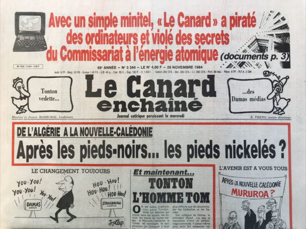 Couac ! | N° 3344 du Canard Enchaîné - 28 Novembre 1984 | Avec un simple minitel, le canard a piraté des ordinateurs et violé des secrets du commissariat à l'énergie atomique - de l'Algérie à la Nouvelle Calédonie : après les pieds-noirs… les pieds nickelés ? Et maintenant… tonton l'homme Tom – Tchad : le ton de la France se fait raid - la drôle de leçon d'histoire de Chirac, Debré, Chaban et les autres - Bergeron louche sur les instits et les profs : les enseignants plongeaient dans le bouillon de culture syndical - Pour ne pas faire flipper les marchands de flippers, un lobby parlementaire qui fait encore tilt – l’enquête parlementaire sur les avions renifleurs : l'ex patron des barbouzes s'essuie les pieds sur Giscard - Delon prend le large : De la Suisse dans les idées - Grève à la Seita : la direction mégote – Chili : la répression atteint un nouveau stade - | 3344