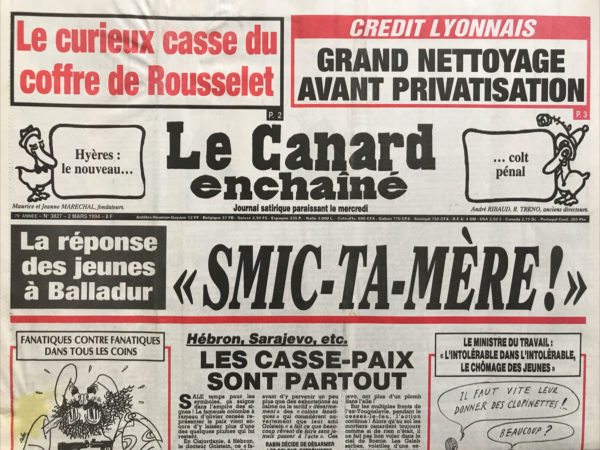 Couac ! | N° 3827 du Canard Enchaîné - 2 Mars 1994 | Crédit lyonnais : grand nettoyage avant privatisation- Hyères : le nouveau… colt pénal – Hébron, Sarajevo, etc. Les casse-paix sont partout - Toubon pour le son : la transe aux Français- rousselet victime des « visiteurs du soir »- Matignon hésite à changer le pilote de Renault- à l'Élysée, Léo en a pris pour son grade- Balladur et Veil s'endorment sur les cités-dortoirs- le crédit lyonnais se refaire une virginité avant privatisation- dans ce département où l'on tue, bourgeois, élus et truands s’entendent comme larrons en foire- Ces mineurs qui creusent 2 métros sous Paris- la super fumisterie du réveil de Superphénix- Le procès Touvier dans un prétoire contaminé- 1000 francs pour promener son chien sous les fenêtres de ballamou- cinéma : la liste de Schindler (le nazi qui changea de camp) - La Coupe palestinienne n'est pas encore pleine- le nouveau code pénal nous fait beaucoup de peines… | 3827