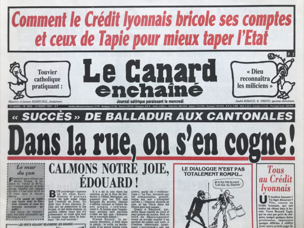 Couac ! | N° 3830 du Canard Enchaîné - 23 Mars 1994 | Comment le crédit lyonnais bricole ses comptes et ceux de tapie pour mieux taper l'état- Touvier catholique pratiquant : Dieu reconnaîtra les miliciens- Succès de Balladur aux cantonales : dans la rue, on s'en cogne ! Charlie a peur des jeunes et de ses flics- vendre Ruymbeke torture le PR- Grandes manœuvres crédit lyonnais pour habiller la catastrophe- programmes immobiliers invendables, placements et investissements hasardeux, notamment dans le cinéma : les ardoises de la banque vont coûter aussi cher à l'état que le déficit de l’Unedic - tout est en ordre avec tapie à quelques centaines de millions près- Mitterrand et Balladur demande à Elf ne collaborer avec les Allemands- L'Algérie en état de décomposition avancée- comment les gendarmes de Léotard on piégé le juge Jean-Pierre- Combien vaut l'honneur de Papon ? Hersant invente le journal des potions magiques- Cinéma : la maison aux esprits (péril en la demeure) | 3830