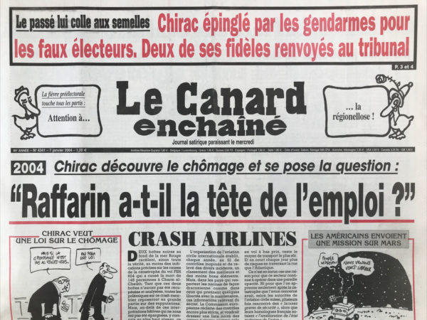 Couac ! | N° 4341 du Canard Enchaîné - 7 Janvier 2004 | Chirac et les faux électeurs – « Raffarin a il la tête de l'emploi ? » Crash aérien de charm-el-cheikh : les enquêteurs dans le brouillard -  des barbouzes françaises face à un FBI penaud - Chirac collé au mur par les gendarmes : la course de lenteur des juges - une nouvelle bavure signée Sarko - la promo du Poitou Charentes - BHL miraculé d'un naufrage boursier - pellicule par-dessus la tête -cinéma :  Kiss of Life (à la vie à la mort) - jean-Bertrand Aristide : du froc au fric – mars : opération place net sur la planète - chômage sur mesure pour Chirac - la préférence monégasque - | 4341