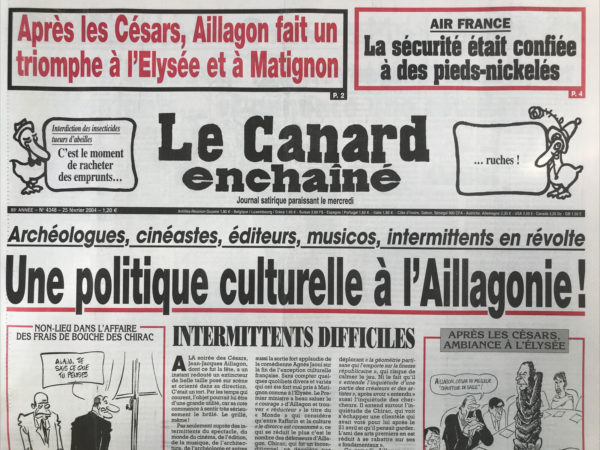 Couac ! | N° 4348 du Canard Enchaîné - 25 Février 2004 | Air France : la sécurité était confiée à des pieds nickelés – archéologues, cinéastes, éditeurs, Musicos, intermittents en révolte : une politique culturelle à l'Aillagonie ! Papon fait chantonner Chirac – TSA (tout sauf Aillagon) - le prof d'éthique de Bercy - Raffarin découvre la pauvreté d'un million d'enfants… et annonce une réunion - et Pendant ce temps les promesses s'empilent -  les malheurs du Pentagone en Irak - Le FN prépare sa nuit des longs couteaux - Les seigneurs des anneaux à l'assaut des ports - délinquance astucieuse dans les commissariats - Soisson complètement bourrin - heureux qui communiste… Dinard : des ripoux dans la tête - Dominique Perben : le garde des chiourmes - Gaymard autorise l'abeille folle - le baron volant était aussi copilote d'air littoral – TVA : la tournée du patron - | 4348