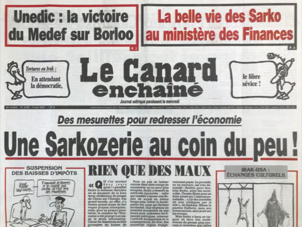 Couac ! | N° 4358 du Canard Enchaîné - 5 Mai 2004 | Unedic : la victoire du Medef sur Borloo - la belle vie des Sarko au ministère des Finances - tortures en Irak : en attendant la démocratie, le libre sévice ! Des mesurettes pour redresser l'économie : une sarkozerie au coin du peu ! Sarko Villepin : 2 ministres des stats - un procès un peu Longuet - suspension des baisses d'impôts - vers la hausse de la recrudescence - Chirac ridiculise Borloo - Raffarin à l'infirmerie – Unedic : Borloo découvre que Seillière est le patron - un dossier Ambiel gentiment arrangé - Georges W Bush on veut faire croire il a découvert la torture sur photos - les Sarkozy débarquent en fanfare à Bercy -  des particules de plus en plus alimentaires - contre le terrorisme, un plan ultra sucré – kamikaze-toi ! - Jean-Marie Cavada : la marche du siège - Bush et ses armes de destruction lascive - une Pentecôte mal taillée - ivoirien d'inquiétant - Outreau ou trop peu - | 4358