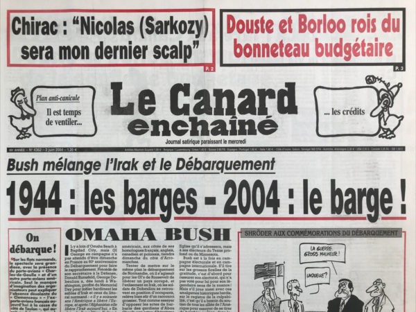 Couac ! | N° 4362 du Canard Enchaîné - 2 Juin 2004 | Chirac : « Nicolas (Sarkozy) ce sera mon dernier scalp » - Douste et Borloo rois du bonneteau budgétaire - plan anti-canicule : il est temps de ventiler… les crédits - Bush mélange l'Irak et le débarquement : 1944 : les barges – 2004 : le barge ! Omaha Bush - enfin un Oscar pour Chirac ! Faire la bombe à Monaco – bush, drôle de pistolet – Mer On ne pointe pas à l’ANPE - Douste et Borloo champions de la gonflette budgétaire - nouvelles fissures dans le dossier du terminal de Roissy - les ex dirigeants de Moulinex accusé d'optimisme béat et tardif - Bush attaqué sur tous les fronts - des salariés harcelés dans la loi et la bonne humeur - la justice Suisse livre Marchiani au « canard » - Radio France : le zèle de Cluzel énerve même l'Élysée – « la ferme » de TF1 : pas de bijoux pour les vaches - parkings parisien : drôle de mélodie en sous-sol - Brigitte Girardin : la maldonne des dom Tom - Frégates de Taïwan : levée du « confidentiel-défense » sur des articles de journaux - il est cocu, le chef de gare ! | 4362