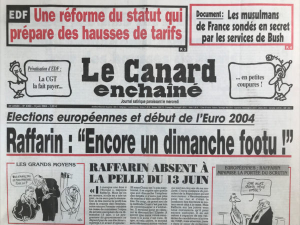 Couac ! | N° 4363 du Canard Enchaîné - 9 Juin 2004 | EDF : une réforme du statut qui prépare des hausses de tarifs – document : les musulmans de France sont des en secret par les services de Bush - élections européennes et début de l'euro 2004 : Raffarin «  encore un dimanche footu » - Bachelot bouge encore - Raffarin se soigne aux ordonnances - MAM menace – EDF : une coupure saignante - l'ex ministre Alain Richard découvre la corruption dans les arsenaux - une résolution en trompe-l’œil l'ONU - le département d'état US sonde en secret les musulmans d'Europe - ces risques du métier qui plombent la sécu -la Cour des comptes avait blanchi l'architecte de Roissy – police : des bavures en couleurs - Donnedieu se met en 4 pour reloger la CGT - Lamour au parking - pat Cox : un ami qui nous veut Dublin - débarque ici, Ronald Reagan ! Procès d'Outreau : experts de manches - la justice au « probant » des accusés - la vahiné Girardin, c'est gonflé ! | 4363