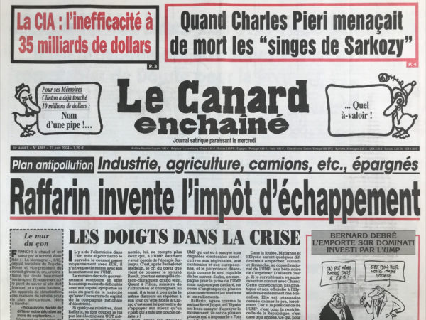 Couac ! | N° 4365 du Canard Enchaîné - 23 Juin 2004 | La CIA : l'inefficacité a 35 milliards de dollars - quand Charles Pieri menaçait de mort les « singes de Sarkozy » - pour ses mémoires Clinton a déjà touché 10 millions de dollars : nom d'une pipe !... Quel à -valoir ! Raffarin invente l'impôt d'échappement - ça chauffe à Guantanamo - plus de viles putes devant chez Villepin - l'enfer à Tahiti - l'affaire Ambiel : l'accusation à poil - bilan provisoire des acrobaties comptables de Douste pour la sécu - le chantage israélien sur Barnier - procès d'Outreau : le président manque d'assise - la moitié du réseau SNCF menacée d'abandon - l'échec des barbouzes US est hors de prix - quand Charles Pieri menaçait de mort les flics de Sarkozy - jeu de massacre chez Vivendi - jours pas tranquilles à la mairie de Clichy – Candia, un lait qui n'a pas d'âge - sale temps pour « les poules à la ferme » de TF1 – prisons : carcéral bol – bac : les profs à l'intendance - Renaud Dutreil : Raffarin m'a infatué - Iran pas grand-chose - | 4365