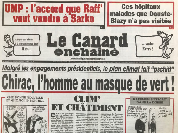 Couac ! | N° 4370 du Canard Enchaîné - 28 Juillet 2004 | UMP : d'accord que raff’ veut vendre à Sarko - ces hôpitaux malades que Douste-Blazy n'a pas visités - attaques tous azimuts à la convention contre Bush : il est… vache Kerry ! Malgré les engagements présidentiels, le plan climat fait pschitt – clim’ et châtiment - loi Evin de table, ou copeaux du lyonnais ? Villepin, le poète de la décentralisation - Nicole Guedj victime de sa prudence - ces hôpitaux où Douste à éviter de se montrer - Quand la sécu se joue à la roulette - blocage maximum pour le service minimum - les non-dits de la guerre avec Sharon - Perben invite la justice à manier le bâton contre les mécontents - les dernières gamelles du ministre écolo - les repas des vieux peuvent attendre... La Corse et les « arabi » - ententes cordiales, ententes vénales - José manuel Durao Barroso : Caméléon de Bruxelles - Nos chirurgiens préfèrent le billard anglais - du goudron et des plumes pour le roi de la volaille -Arafat : Yasser à quoi ? | 4370