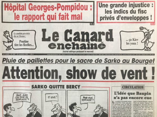 Couac ! | N° 4387 du Canard Enchaîné - 24 Novembre 2004 | Hôpital Georges Pompidou : le rapport qui fait mal - une grande injustice : les indics du fisc privés d'enveloppes ! Le candidat pro-russe élu en Ukraine : Poutine tire les ficelles… ça Kiev les yeux ! Pluie de paillettes pour le sacre de Sarko au Bourget – attention, show de vent ! Circulation : l'idée que Baupin n'a pas encore eue - Sarko quitte Bercy - l'affaire est dans le sacre - in gode we trust - les choux fleur du mal – Raffarin, le Zorro pointé - Chirac Sarko : des sourires pour la galerie - les tirs en rafale du sénateur Dassault - ferry sème encore la zizanie à l'UMP - une épidémie d'incompétences a frappé l'ultramoderne hôpital Pompidou - Chirac continue à montrer ses muscles en Côte d'Ivoire - L'Irak en campagne dans 20 jours – Arafat : la rumeur risque de survivre - les indics du fisc mis au pin sec par Sarko - le procès Elf entre silence et coups de massue - le ministre Gérard Larcher face à un tas d'ordures - 10000 morts par mois dans l'indifférence au Darfour - la justice passoire du tribunal aux armées - Pétain discrètement commémoré - Giscard académy - Bordeaux c'est trop ! Condoleezza Rice : bouche à Bush – Clipperton : décentralisation réussie - Bernadette et ses 3 pince-fesses - commission impossible - | 4387