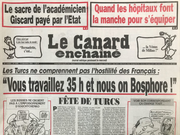 Couac ! | N° 4390 du Canard Enchaîné - 15 Décembre 2004 | Le sacre de l'académicien Giscard payé par l'état - quand les hôpitaux font la Manche pour s'équiper - Chirac enivré par le plus beau viaduc du monde : » Bernadette c’est… la Vénus de Millau ! » Les Turcs ne comprennent pas l'hostilité des français : » vous travaillez 35 h et nous on Bosphore ! » comment mater les matons ? Bernadette veut caser le roi de la canicule à la Croix-Rouge - 35 h : service funèbre à Matignon et à l'Élysée - le char Dassault ne s'arrête plus - frégates porte poisse - l'apothéose de Giscard aux frais de l'état - un juge à l'écoute de la presse - défaite de Bush et de ses faucons à l'ONU - Raffarin « assouplit » les 35 h pour les rendre inapplicables - L'hôpital ne se moque pas de la charité - une belle gaffe signée Borloo - drôle de dame à Strasbourg - le service fauché Du Quai d'Orsay - à la recherche des manuscrits disparus - Des huissiers aux portes des pénitenciers - Delanoë fait la roue - le porte chapeau de paille d'Italie - Homo lave plus blanc - | 4390