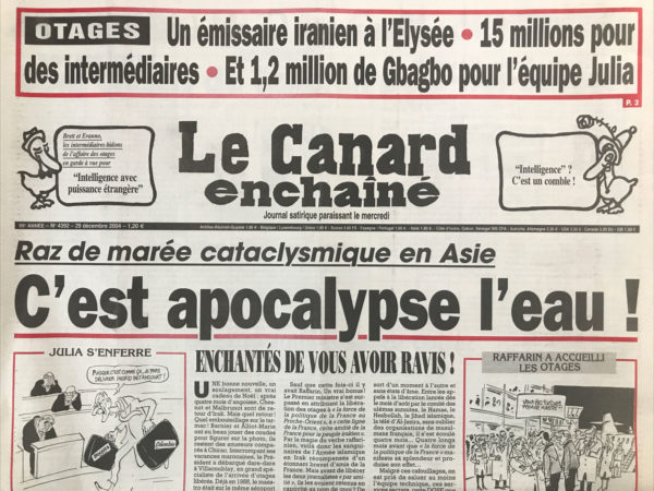 Couac ! | N° 4392 du Canard Enchaîné - 29 Décembre 2004 | Raz-de-marée cataclysmique en Asie : c'est apocalypse l'eau ! Une vague de bons sentiments - ces idées malsaines qui ruinent les patrons français – Otages : Barnier dénonce un « battage » qu'il a lui-même déclenché - Le Sénat arrosé au château-Dassault - la justice du pantouflage - les loopings et les loupés du président d’Airbus - bon baisers de Téhéran pour nos otages - le député Julia balance Chirac - l'effet Sarko et la réalité des prix - un général diplomate a Abidjan - la chansonnette de Marchiani - coup d'épingle de Bouteflika à son armée - les syndicats de fonctionnaires chauffent leurs troupes - l'enquête dont total se serait bien passée - les fissures de la canicule tournent au gouffre pour Bercy - un coup de Banyuls sur la loi handicap - l'inspection du travail au régime - les seigneurs des nano - la World Company pour de vrai - Giscard veut s'offrir un autre d’Estaing - l'autre vague géante – casoars, gants blancs et poches vides - 31 décembre 2004 : abolition du hasard - | 4392