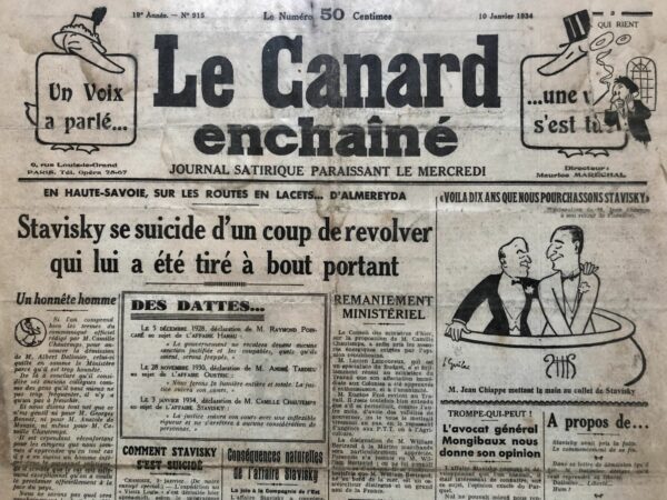 Couac ! | N° 915 du Canard Enchaîné - 10 Janvier 1934 | L’affaire Stavisky fut l’un des plus grands scandales français du XXe siècle. Il en résulta un séisme politique puis la chute du gouvernement. Alexandre Stavisky, exerce l’art de la manipulation financière et multiplie les arnaques. Mais une dernière affaire portant sur des « bons d’emprunt » émis par le Crédit municipal de Bayonne précipite sa chute, entraînant avec lui un grand nombre de personnalités du monde politique, de la presse et de la justice.. Le 8 janvier 1934, son cadavre est retrouvé dans un chalet de Chamonix. Les circonstances de sa mort demeurent éminemment troubles : assassinat ou suicide ? Le Canard enchaîné tranchera, avec l’un de ses titres les plus célèbres : « Stavisky se suicide d’un coup de revolver qui lui a été tiré à bout portant. » Déchirure avec manque du coin haut à droite de la première feuille du journal. | 915 1